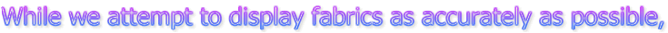 While we attempt to display fabrics as accurately as possible,
